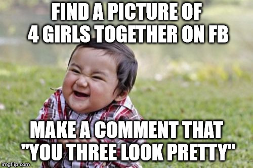 Evil Toddler | FIND A PICTURE OF 4 GIRLS TOGETHER ON FB; MAKE A COMMENT THAT "YOU THREE LOOK PRETTY" | image tagged in memes,evil toddler | made w/ Imgflip meme maker
