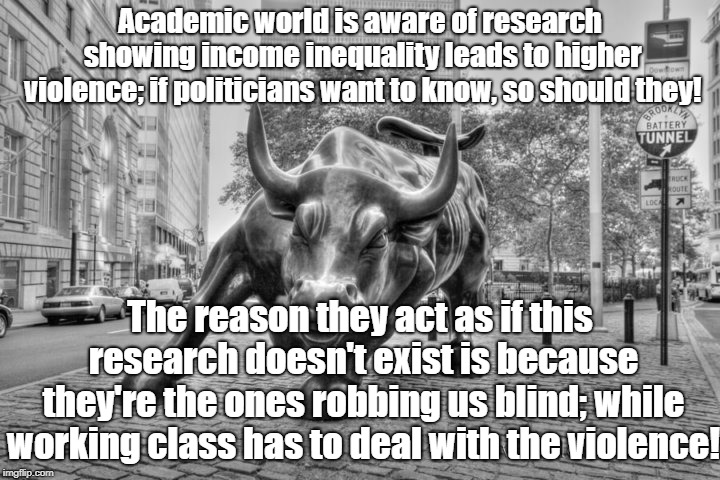 Academic world keep best research where public can't benefit from it | Academic world is aware of research showing income inequality leads to higher violence; if politicians want to know, so should they! The reason they act as if this research doesn't exist is because they're the ones robbing us blind; while working class has to deal with the violence! | image tagged in politics,media bias,oligarchy,white collar crime,income inequality | made w/ Imgflip meme maker