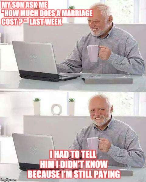 Hide the Pain Harold | MY SON ASK ME  "HOW MUCH DOES A MARRIAGE COST ? "  LAST WEEK; I HAD TO TELL HIM I DIDN'T KNOW BECAUSE I'M STILL PAYING | image tagged in memes,hide the pain harold | made w/ Imgflip meme maker