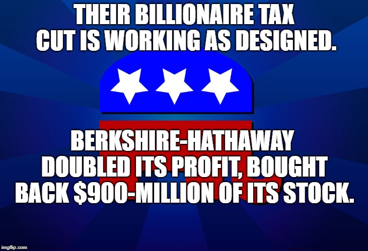 gop | THEIR BILLIONAIRE TAX CUT IS WORKING AS DESIGNED. BERKSHIRE-HATHAWAY DOUBLED ITS PROFIT, BOUGHT BACK $900-MILLION OF ITS STOCK. | image tagged in gop | made w/ Imgflip meme maker