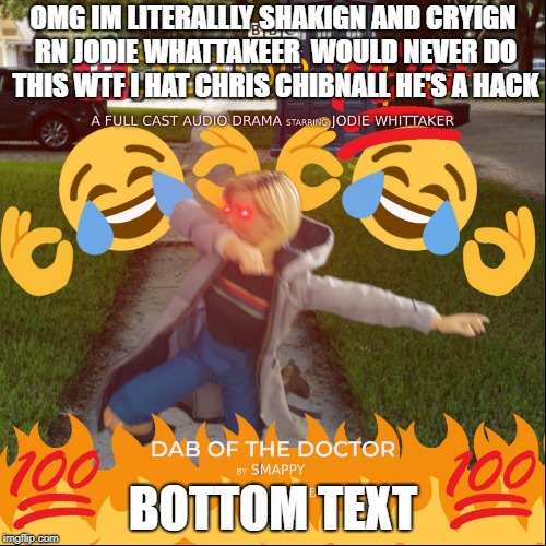 OMG IM LITERALLLY SHAKIGN AND CRYIGN RN JODIE WHATTAKEER  WOULD NEVER DO THIS WTF I HAT CHRIS CHIBNALL HE'S A HACK; BOTTOM TEXT | image tagged in dab of the doctor | made w/ Imgflip meme maker