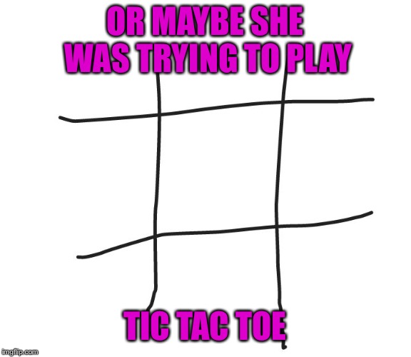 Tic tac toe | OR MAYBE SHE WAS TRYING TO PLAY TIC TAC TOE | image tagged in tic tac toe | made w/ Imgflip meme maker