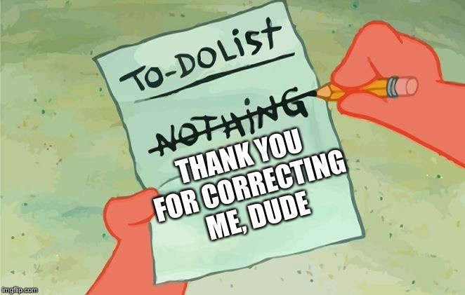 Spongebob Squarepants to do list | THANK YOU FOR CORRECTING ME, DUDE | image tagged in spongebob squarepants to do list | made w/ Imgflip meme maker