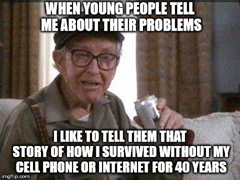 WHEN YOUNG PEOPLE TELL ME ABOUT THEIR PROBLEMS; I LIKE TO TELL THEM THAT STORY OF HOW I SURVIVED WITHOUT MY CELL PHONE OR INTERNET FOR 40 YEARS | image tagged in wise guy | made w/ Imgflip meme maker