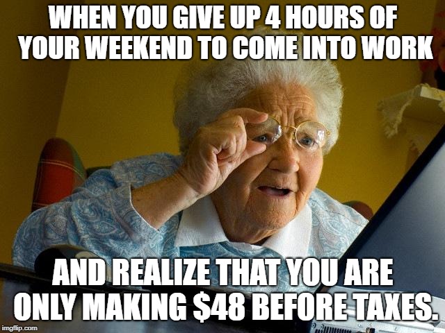 Grandma Finds The Internet Meme | WHEN YOU GIVE UP 4 HOURS OF YOUR WEEKEND TO COME INTO WORK; AND REALIZE THAT YOU ARE ONLY MAKING $48 BEFORE TAXES. | image tagged in memes,grandma finds the internet | made w/ Imgflip meme maker