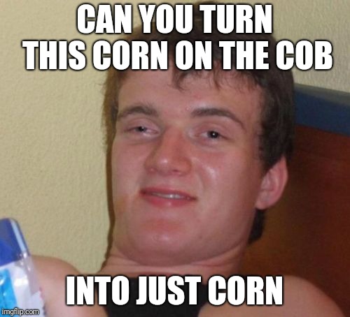 10 Guy | CAN YOU TURN THIS CORN ON THE COB; INTO JUST CORN | image tagged in memes,10 guy,AdviceAnimals | made w/ Imgflip meme maker