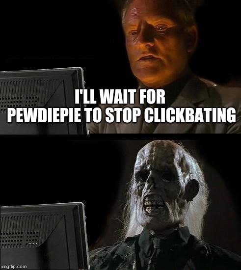 I'll Just Wait Here | I'LL WAIT FOR PEWDIEPIE TO STOP CLICKBATING | image tagged in memes,ill just wait here | made w/ Imgflip meme maker