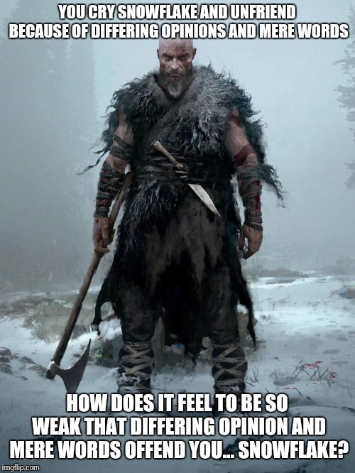 YOU CRY SNOWFLAKE AND UNFRIEND BECAUSE OF DIFFERING OPINIONS AND MERE WORDS; HOW DOES IT FEEL TO BE SO WEAK THAT DIFFERING OPINION AND MERE WORDS OFFEND YOU... SNOWFLAKE? | image tagged in snowflake,vikings,barbarian,god of war,weak | made w/ Imgflip meme maker