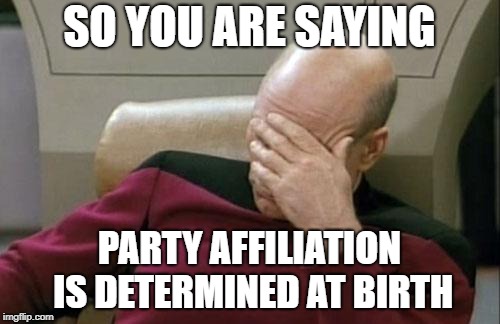 Captain Picard Facepalm Meme | SO YOU ARE SAYING PARTY AFFILIATION IS DETERMINED AT BIRTH | image tagged in memes,captain picard facepalm | made w/ Imgflip meme maker