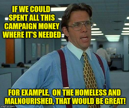 That Would Be Great To Help People | IF WE COULD SPENT ALL THIS CAMPAIGN MONEY WHERE IT'S NEEDED; FOR EXAMPLE,  ON THE HOMELESS AND   MALNOURISHED, THAT WOULD BE GREAT! | image tagged in memes,that would be great,money,helping homeless,hungry | made w/ Imgflip meme maker