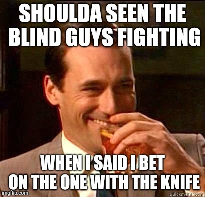 Laughing Don Draper | SHOULDA SEEN THE BLIND GUYS FIGHTING; WHEN I SAID I BET ON THE ONE WITH THE KNIFE | image tagged in laughing don draper | made w/ Imgflip meme maker