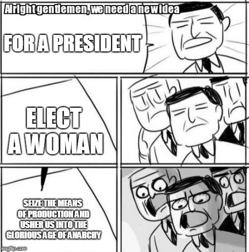 If only it would work | FOR A PRESIDENT; ELECT A WOMAN; SEIZE THE MEANS OF PRODUCTION AND USHER US INTO THE GLORIOUS AGE OF ANARCHY | image tagged in memes,alright gentlemen we need a new idea,anarchy,offensive,liberals,feminism | made w/ Imgflip meme maker