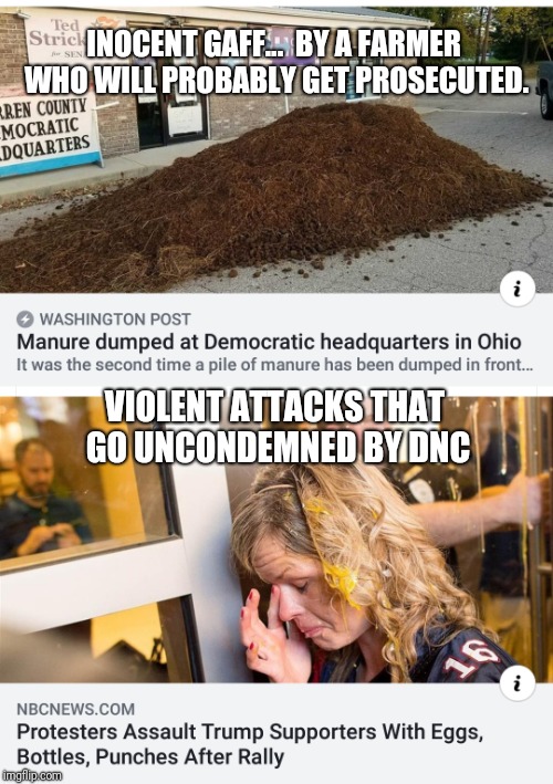 COMPARE THIS... | INOCENT GAFF...  BY A FARMER WHO WILL PROBABLY GET PROSECUTED. VIOLENT ATTACKS THAT GO UNCONDEMNED BY DNC | image tagged in dnc,violence,politics,political meme | made w/ Imgflip meme maker