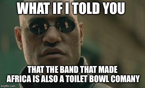 Matrix Morpheus | WHAT IF I TOLD YOU; THAT THE BAND THAT MADE AFRICA IS ALSO A TOILET BOWL COMPANY | image tagged in memes,matrix morpheus | made w/ Imgflip meme maker