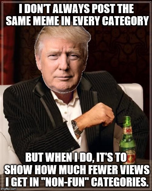 Multi-Category crossover (Don't forget to vote this Tuesday!) | I DON'T ALWAYS POST THE SAME MEME IN EVERY CATEGORY; BUT WHEN I DO, IT'S TO SHOW HOW MUCH FEWER VIEWS I GET IN "NON-FUN" CATEGORIES. | image tagged in the most interesting man in the world,memes | made w/ Imgflip meme maker