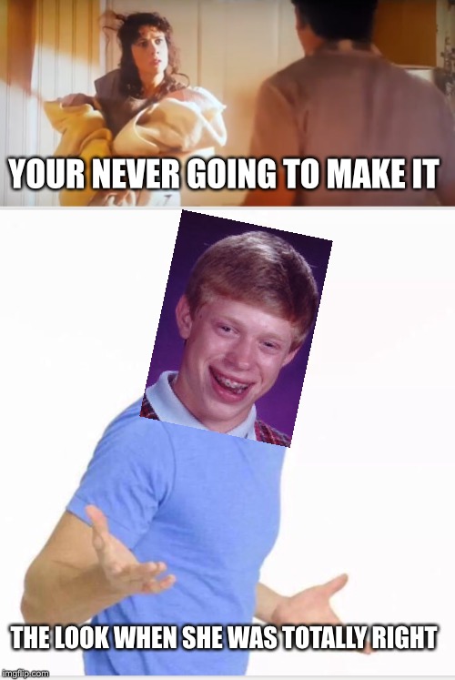 Tried to walkhard but now I’m walking back lol jk | YOUR NEVER GOING TO MAKE IT; THE LOOK WHEN SHE WAS TOTALLY RIGHT | image tagged in failing,i told you,bad luck brian | made w/ Imgflip meme maker