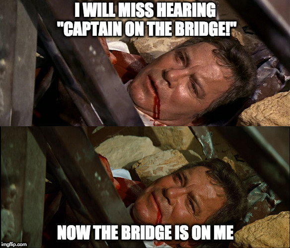 bridge on the captain | I WILL MISS HEARING "CAPTAIN ON THE BRIDGE!"; NOW THE BRIDGE IS ON ME | image tagged in captain kirk | made w/ Imgflip meme maker