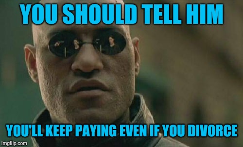 Matrix Morpheus Meme | YOU SHOULD TELL HIM YOU'LL KEEP PAYING EVEN IF YOU DIVORCE | image tagged in memes,matrix morpheus | made w/ Imgflip meme maker