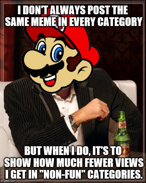 Multi-Category crossover | I DON'T ALWAYS POST THE SAME MEME IN EVERY CATEGORY; BUT WHEN I DO, IT'S TO SHOW HOW MUCH FEWER VIEWS I GET IN "NON-FUN" CATEGORIES. | image tagged in memes,the most interesting man in the world | made w/ Imgflip meme maker