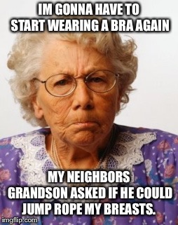 Angry Old Woman | IM GONNA HAVE TO START WEARING A BRA AGAIN; MY NEIGHBORS GRANDSON ASKED IF HE COULD JUMP ROPE MY BREASTS. | image tagged in angry old woman | made w/ Imgflip meme maker