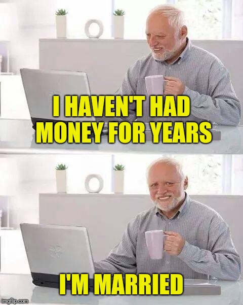 Hide the Pain Harold Meme | I HAVEN'T HAD MONEY FOR YEARS I'M MARRIED | image tagged in memes,hide the pain harold | made w/ Imgflip meme maker