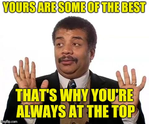 Neil Degrasse Tyson | YOURS ARE SOME OF THE BEST THAT'S WHY YOU'RE ALWAYS AT THE TOP | image tagged in neil degrasse tyson | made w/ Imgflip meme maker