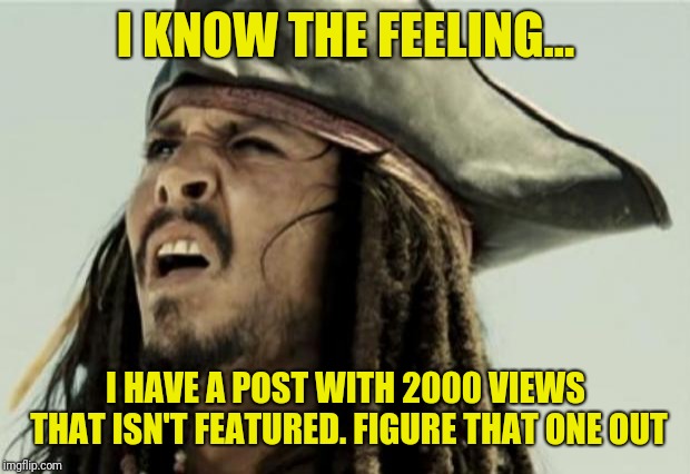 confused dafuq jack sparrow what | I KNOW THE FEELING... I HAVE A POST WITH 2000 VIEWS THAT ISN'T FEATURED. FIGURE THAT ONE OUT | image tagged in confused dafuq jack sparrow what | made w/ Imgflip meme maker
