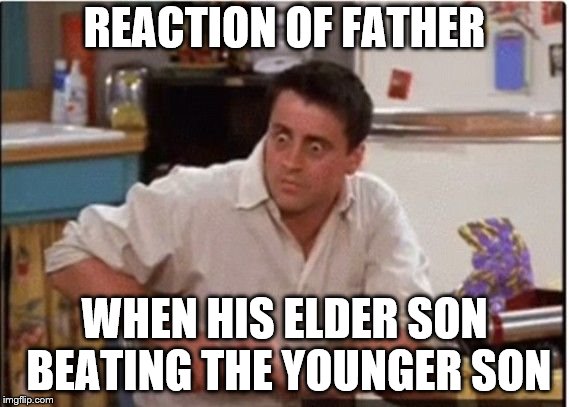 Joey  | REACTION OF FATHER; WHEN HIS ELDER SON BEATING THE YOUNGER SON | image tagged in joey | made w/ Imgflip meme maker