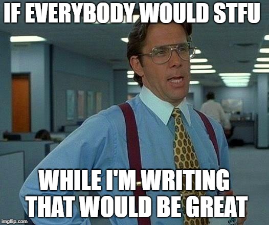 STFU Writing
 | IF EVERYBODY WOULD STFU; WHILE I'M WRITING THAT WOULD BE GREAT | image tagged in memes,that would be great | made w/ Imgflip meme maker