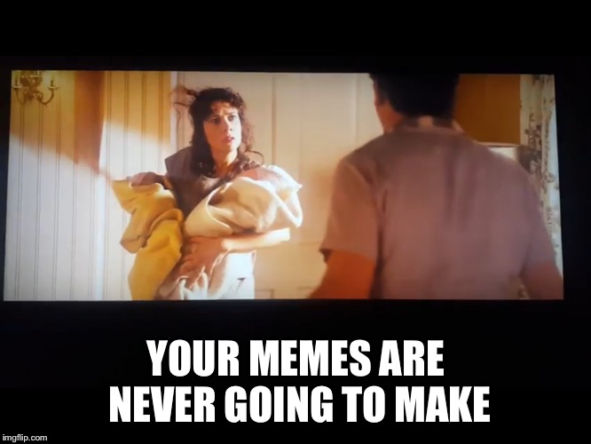 YOUR MEMES ARE NEVER GOING TO MAKE | made w/ Imgflip meme maker
