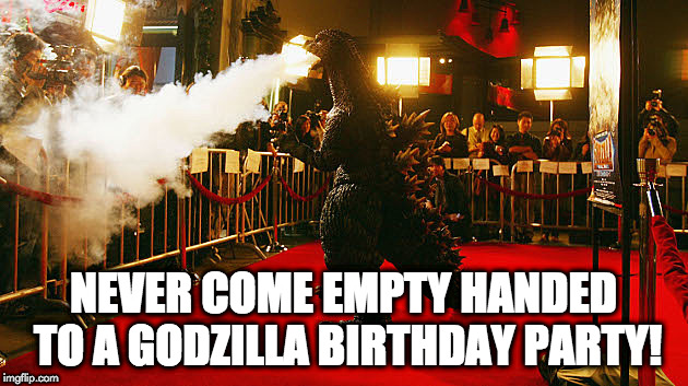 birthday party | NEVER COME EMPTY HANDED TO A GODZILLA BIRTHDAY PARTY! | image tagged in godzilla | made w/ Imgflip meme maker