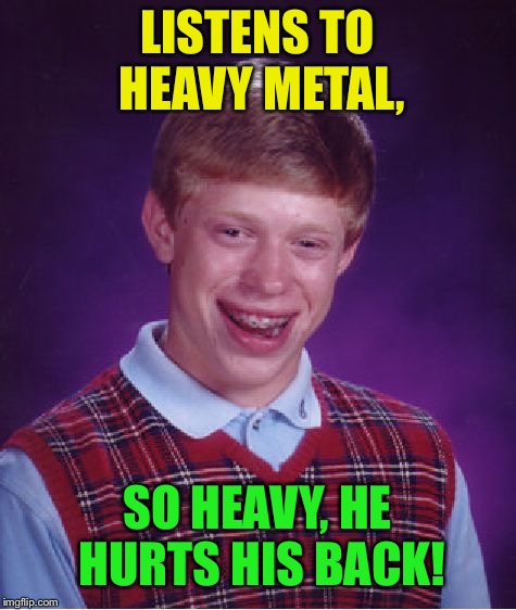 Bad Luck Brian Meme | LISTENS TO HEAVY METAL, SO HEAVY, HE HURTS HIS BACK! | image tagged in memes,bad luck brian | made w/ Imgflip meme maker