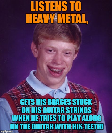 Bad Luck Brian Meme | LISTENS TO HEAVY METAL, GETS HIS BRACES STUCK ON HIS GUITAR STRINGS WHEN HE TRIES TO PLAY ALONG ON THE GUITAR WITH HIS TEETH! | image tagged in memes,bad luck brian | made w/ Imgflip meme maker