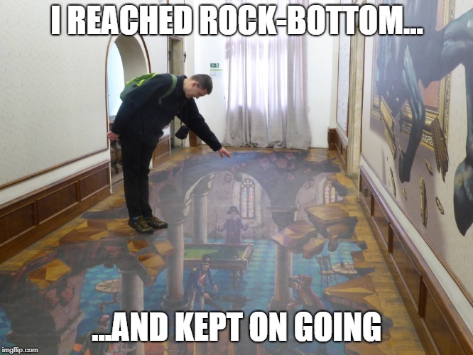 illusions | I REACHED ROCK-BOTTOM... ...AND KEPT ON GOING | image tagged in funny memes | made w/ Imgflip meme maker