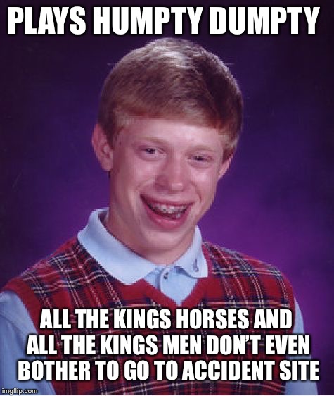 Bad Luck Brian Meme | PLAYS HUMPTY DUMPTY ALL THE KINGS HORSES AND ALL THE KINGS MEN DON’T EVEN BOTHER TO GO TO ACCIDENT SITE | image tagged in memes,bad luck brian | made w/ Imgflip meme maker