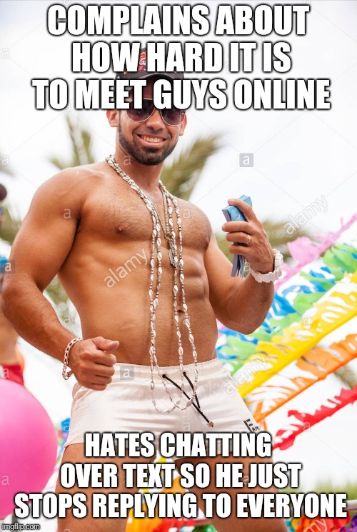 Gay douchebag | COMPLAINS ABOUT HOW HARD IT IS TO MEET GUYS ONLINE; HATES CHATTING OVER TEXT SO HE JUST STOPS REPLYING TO EVERYONE | image tagged in gay douchebag | made w/ Imgflip meme maker