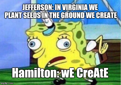 Mocking Spongebob Meme | JEFFERSON: IN VIRGINIA WE PLANT SEEDS IN THE GROUND WE CREATE; Hamilton: wE CreAtE | image tagged in memes,mocking spongebob | made w/ Imgflip meme maker