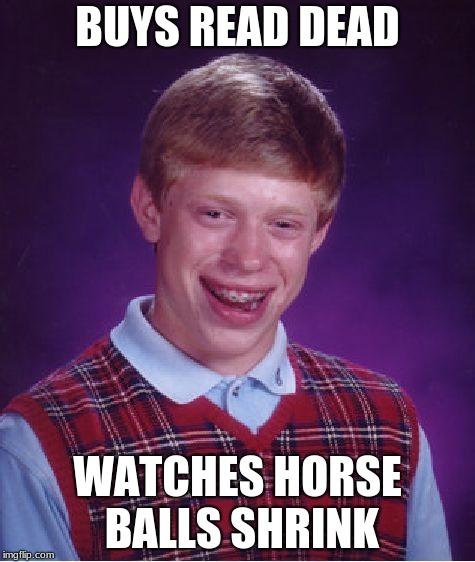 Bad Luck Brian | BUYS READ DEAD; WATCHES HORSE BALLS SHRINK | image tagged in memes,bad luck brian | made w/ Imgflip meme maker