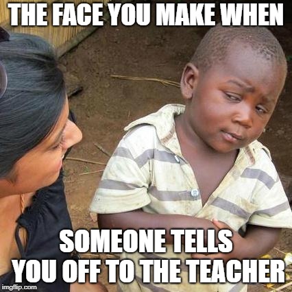 Third World Skeptical Kid | THE FACE YOU MAKE WHEN; SOMEONE TELLS YOU OFF TO THE TEACHER | image tagged in memes,third world skeptical kid | made w/ Imgflip meme maker
