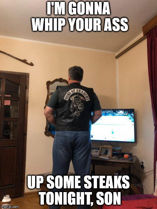I'M GONNA WHIP YOUR ASS; UP SOME STEAKS TONIGHT, SON | image tagged in soa dad | made w/ Imgflip meme maker