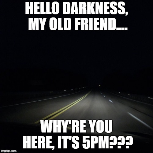 Hello Darkness | HELLO DARKNESS, MY OLD FRIEND.... WHY'RE YOU HERE, IT'S 5PM??? | image tagged in daylight savings time,darkness | made w/ Imgflip meme maker