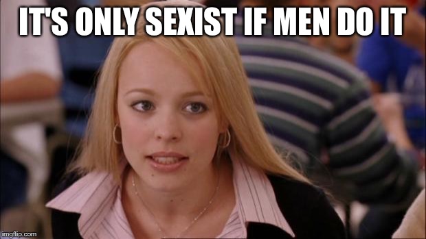 This whole ordeal is sexist  | IT'S ONLY SEXIST IF MEN DO IT | image tagged in memes,its not going to happen | made w/ Imgflip meme maker