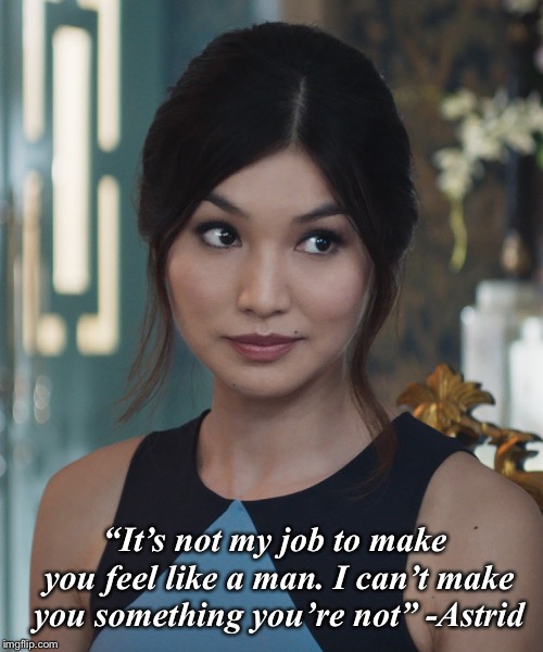 “It’s not my job to make you feel like a man. I can’t make you something you’re not” -Astrid | image tagged in crazy rich asians | made w/ Imgflip meme maker