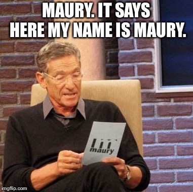 Maury Lie Detector Meme | MAURY. IT SAYS HERE MY NAME IS MAURY. | image tagged in memes,maury lie detector | made w/ Imgflip meme maker