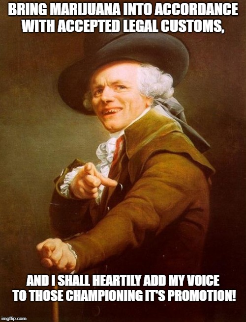 Legalize it! | BRING MARIJUANA INTO ACCORDANCE WITH ACCEPTED LEGAL CUSTOMS, AND I SHALL HEARTILY ADD MY VOICE TO THOSE CHAMPIONING IT'S PROMOTION! | image tagged in memes,joseph ducreux | made w/ Imgflip meme maker