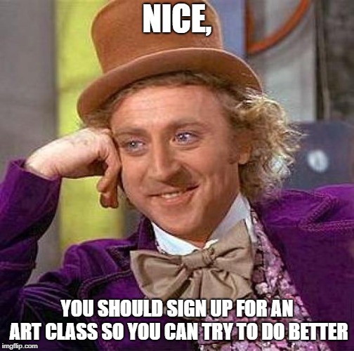 Creepy Condescending Wonka Meme | NICE, YOU SHOULD SIGN UP FOR AN ART CLASS SO YOU CAN TRY TO DO BETTER | image tagged in memes,creepy condescending wonka | made w/ Imgflip meme maker