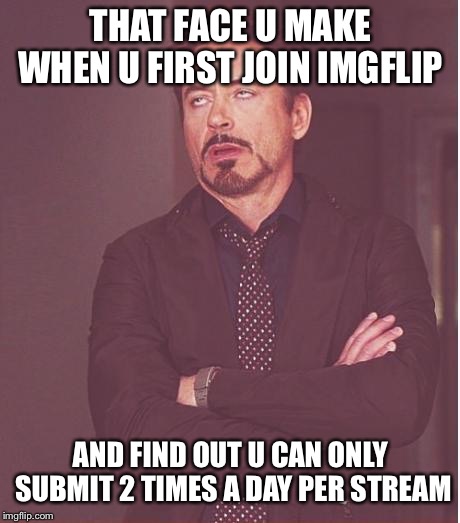 Face You Make Robert Downey Jr Meme | THAT FACE U MAKE WHEN U FIRST JOIN IMGFLIP; AND FIND OUT U CAN ONLY SUBMIT 2 TIMES A DAY PER STREAM | image tagged in memes,face you make robert downey jr | made w/ Imgflip meme maker