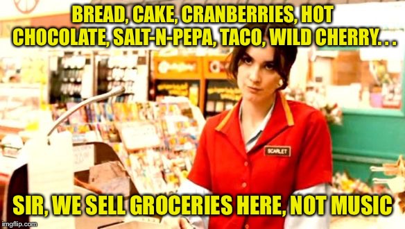 Grumpy Cashier | BREAD, CAKE, CRANBERRIES, HOT CHOCOLATE, SALT-N-PEPA, TACO, WILD CHERRY. . . SIR, WE SELL GROCERIES HERE, NOT MUSIC | image tagged in grumpy cashier | made w/ Imgflip meme maker