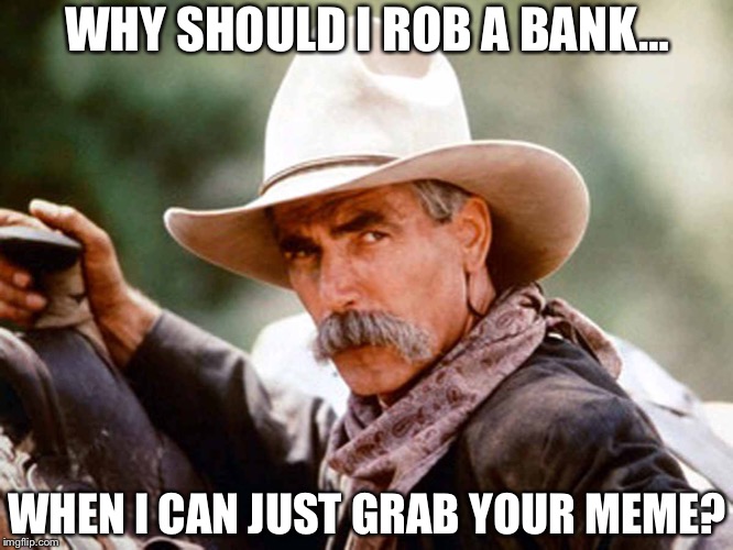 Sam Elliott Cowboy | WHY SHOULD I ROB A BANK…; WHEN I CAN JUST GRAB YOUR MEME? | image tagged in sam elliott cowboy | made w/ Imgflip meme maker