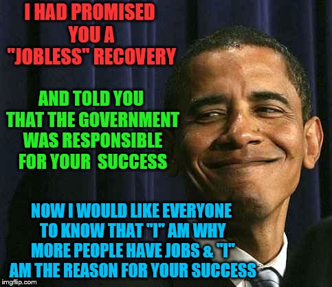 I Am Also The Reason You Were Conceived... | I HAD PROMISED YOU A "JOBLESS" RECOVERY; AND TOLD YOU THAT THE GOVERNMENT WAS RESPONSIBLE FOR YOUR  SUCCESS; NOW I WOULD LIKE EVERYONE TO KNOW THAT "I" AM WHY MORE PEOPLE HAVE JOBS & "I" AM THE REASON FOR YOUR SUCCESS | image tagged in trump is winning,making america great again,obama smug fave had no clue,vote republican,say no to democrats | made w/ Imgflip meme maker